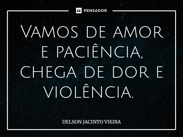 Vamos de amor e paciência, chega de dor e violência. ⁠... Frase de Delson Jacinto Vieira.