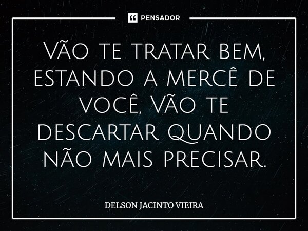 Vão te tratar bem, estando a mercê de você, Vão te descartar quando não mais precisar.... Frase de Delson Jacinto Vieira.