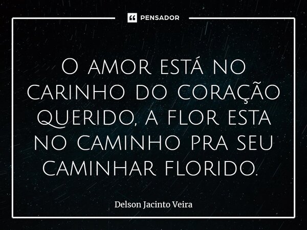 O amor está no carinho do coração querido, a flor esta no caminho pra seu caminhar florido. ⁠... Frase de DELSON JACINTO VEIRA.