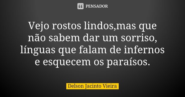 Vejo rostos lindos,mas que não sabem dar um sorriso, línguas que falam de infernos e esquecem os paraísos.... Frase de Delson Jacinto Vieira.