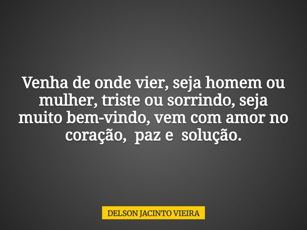 Venha de onde vier, seja homem ou mulher, triste ou sorrindo, seja muito bem-vindo, vem com amor no coração, paz e solução.... Frase de DELSON JACINTO VIEIRA.