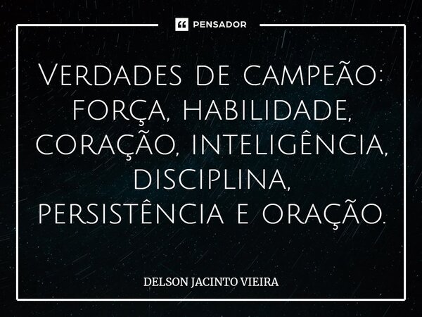 ⁠Verdades de campeão: força, habilidade, coração, inteligência, disciplina, persistência e oração.... Frase de Delson Jacinto Vieira.