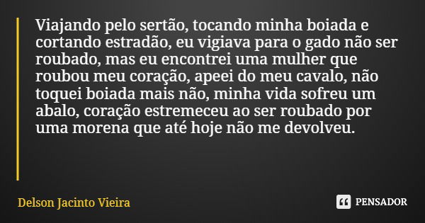 Viajando pelo sertão, tocando minha boiada e cortando estradão, eu vigiava para o gado não ser roubado, mas eu encontrei uma mulher que roubou meu coração, apee... Frase de Delson Jacinto Vieira.