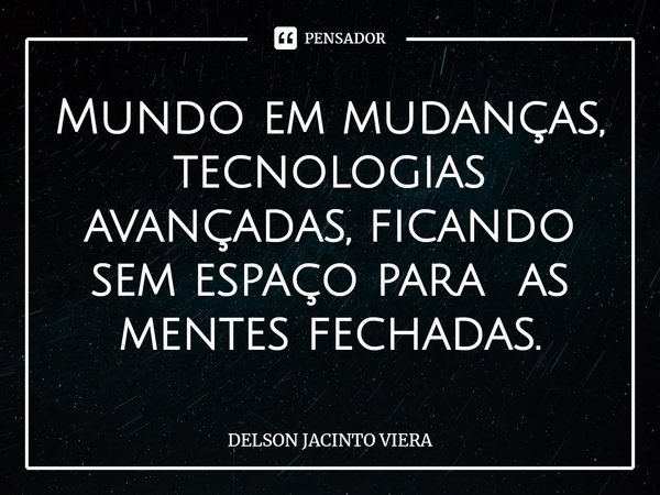 Mundo em mudanças, tecnologias avançadas, ficando sem espaço para as mentes fechadas.... Frase de Delson Jacinto Viera.