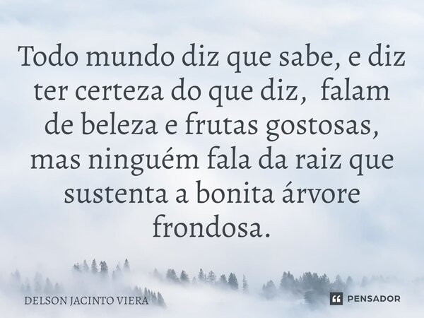 Todo mundo diz que sabe, e diz ter certeza do que diz, falam de beleza e frutas gostosas, mas ninguém fala da raiz que sustenta a bonita árvore frondosa.... Frase de Delson Jacinto Viera.