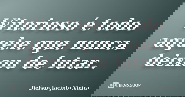 Vitorioso é todo aquele que nunca deixou de lutar.... Frase de Delson Jacinto Vieira.