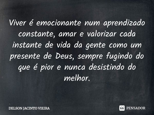 ⁠Viver é emocionante num aprendizado constante, amar e valorizar cada instante de vida da gente como um presente de Deus, sempre fugindo do que é pior e nunca d... Frase de Delson Jacinto Vieira.