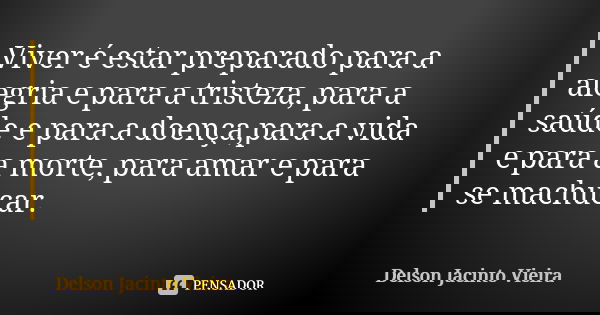 Viver é estar preparado para a alegria e para a tristeza, para a saúde e para a doença,para a vida e para a morte, para amar e para se machucar.... Frase de Delson Jacinto Vieira.