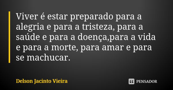 Viver é estar preparado para a alegria e para a tristeza, para a saúde e para a doença,para a vida e para a morte, para amar e para se machucar.... Frase de Delson Jacinto Vieira.