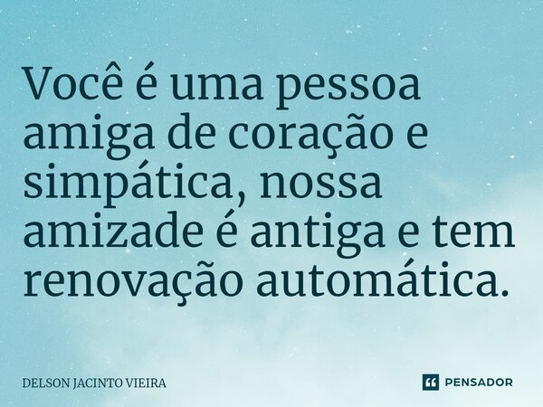Você é uma pessoa amiga de coração e simpática, nossa amizade é antiga e tem renovação automática.⁠... Frase de Delson Jacinto Vieira.