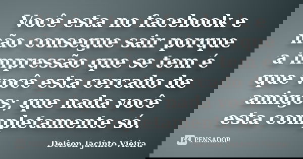 Você esta no facebook e não consegue sair porque a impressão que se tem é que você esta cercado de amigos; que nada você esta completamente só.... Frase de Delson Jacinto Vieira.