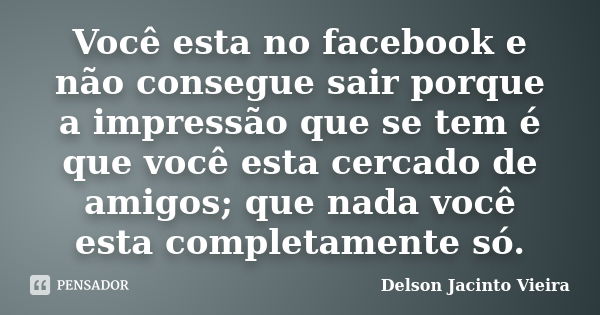 Você esta no facebook e não consegue sair porque a impressão que se tem é que você esta cercado de amigos; que nada você esta completamente só.... Frase de Delson Jacinto Vieira.