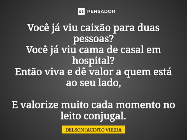 ⁠Você já viu caixão para duas pessoas? Você já viu cama de casal em hospital? Então viva e dê valor a quem está ao seu lado, E valorize muito cada momento no le... Frase de Delson Jacinto Vieira.