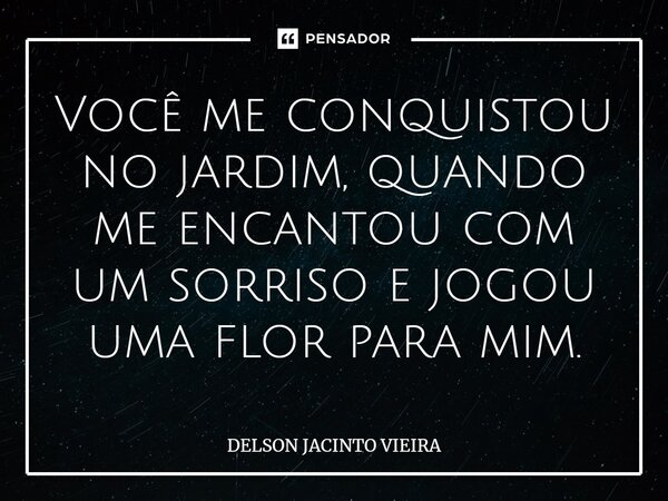 Você me conquistou no jardim,quando me encantou com um sorriso e jogou uma flor para mim⁠.... Frase de Delson Jacinto Vieira.