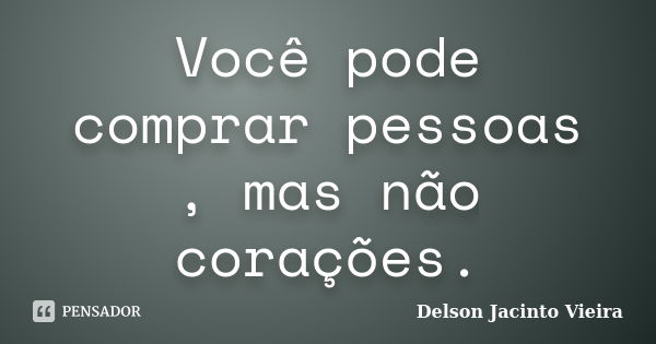 Você pode comprar pessoas , mas não corações.... Frase de Delson Jacinto Vieira.