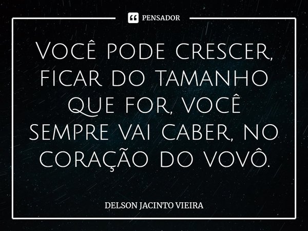 Você pode crescer, ficar do tamanho que for, você sempre vai caber, no coração do vovô.... Frase de Delson Jacinto Vieira.