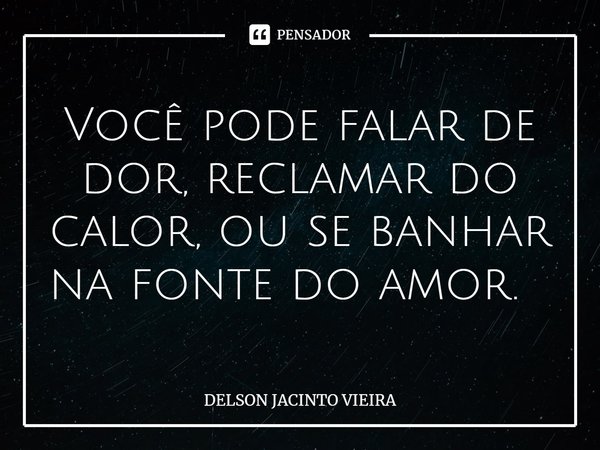 Você pode falar de dor, reclamar do calor, ou se banhar na fonte do amor. ⁠... Frase de Delson Jacinto Vieira.