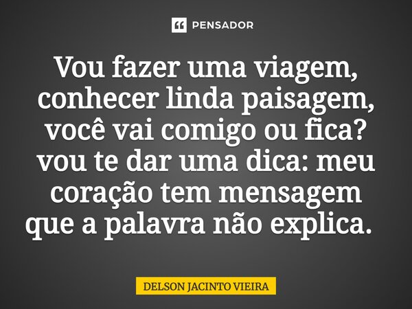 Vou fazer uma viagem, conhecer linda paisagem, você vai comigo ou fica? vou te dar uma dica: meu coração tem mensagem que a palavra não explica. ⁠... Frase de Delson Jacinto Vieira.