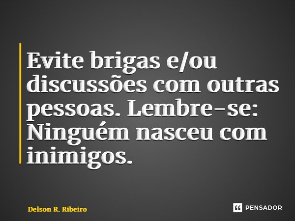 ⁠Evite brigas e/ou discussões com outras pessoas. Lembre-se: Ninguém nasceu com inimigos.... Frase de Delson R. Ribeiro.