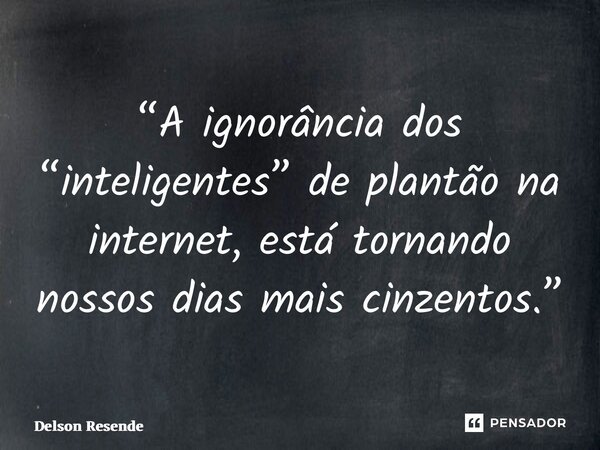 “⁠A ignorância dos “inteligentes” de plantão na internet, está tornando nossos dias mais cinzentos.”... Frase de Delson Resende.