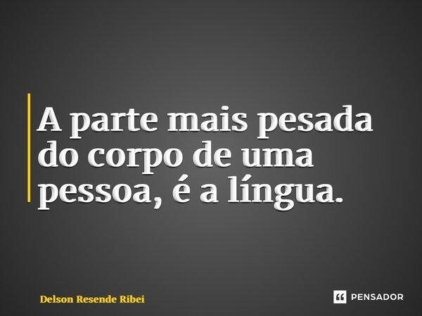 ⁠A parte mais pesada do corpo de uma pessoa, é a língua.... Frase de Delson Resende Ribeiro.