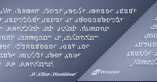 Um homem terá pelo menos dado a partida para a descoberta do sentido da vida humana quando começar a plantar árvores frondosas sob as quais sabe muito bem que j... Frase de (D. Elton Trueblood).