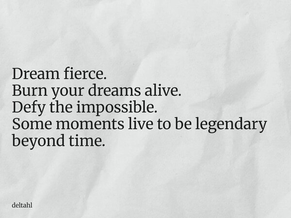 Dream fierce. Burn your dreams alive. Defy the impossible. Some moments live to be legendary beyond time.... Frase de deltahl.