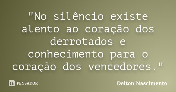 "No silêncio existe alento ao coração dos derrotados e conhecimento para o coração dos vencedores."... Frase de Delton Nascimento.