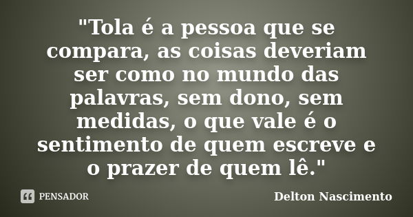 "Tola é a pessoa que se compara, as coisas deveriam ser como no mundo das palavras, sem dono, sem medidas, o que vale é o sentimento de quem escreve e o pr... Frase de Delton Nascimento.