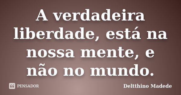 A verdadeira liberdade, está na nossa mente, e não no mundo.... Frase de Deltthino Madede.