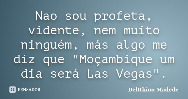 Nao sou profeta, vidente, nem muito ninguém, más algo me diz que "Moçambique um dia será Las Vegas".... Frase de Deltthino Madede.