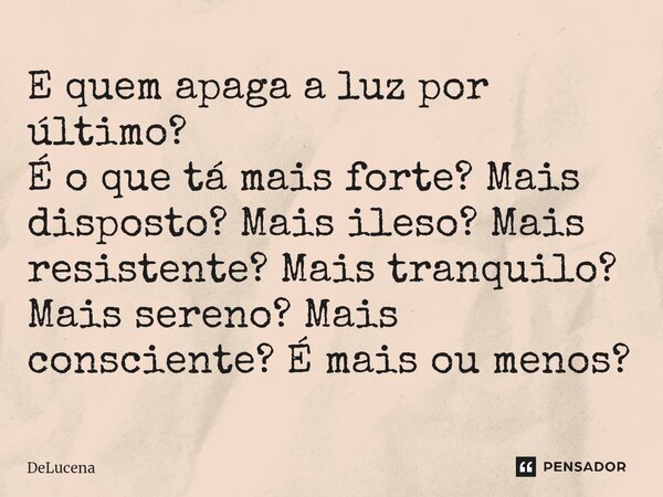 E quem apaga a luz por último? É o que tá mais forte? Mais disposto? Mais ileso? Mais resistente? Mais tranquilo? Mais sereno? Mais consciente? É mais ou menos?... Frase de Delucena.