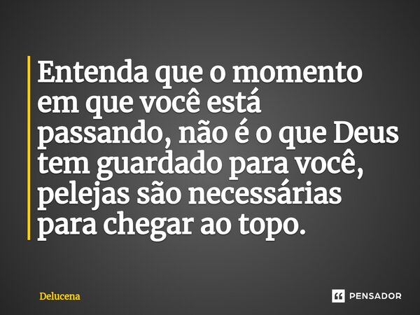 Entenda que o momento em que você está passando, não é o que Deus ⁠tem guardado para você, pelejas são necessárias para chegar ao topo.... Frase de Delucena.
