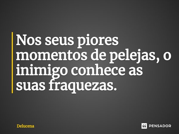 Nos seus piores momentos de pelejas, o inimigo conhece as suas fraquezas.... Frase de Delucena.