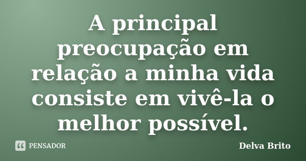 A principal preocupação em relação a minha vida consiste em vivê-la o melhor possível.... Frase de Delva Brito.