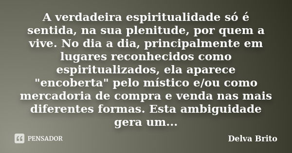 A verdadeira espiritualidade só é sentida, na sua plenitude, por quem a vive. No dia a dia, principalmente em lugares reconhecidos como espiritualizados, ela ap... Frase de Delva Brito.