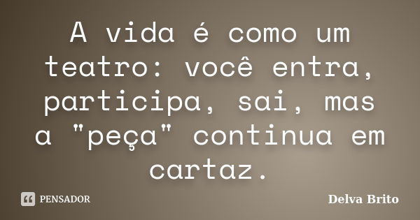 A vida é como um teatro: você entra, participa, sai, mas a "peça" continua em cartaz.... Frase de Delva Brito.