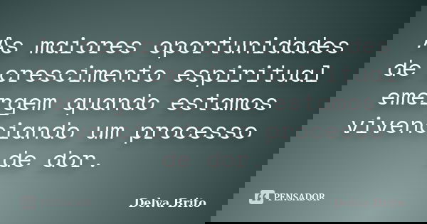 As maiores oportunidades de crescimento espiritual emergem quando estamos vivenciando um processo de dor.... Frase de Delva Brito.