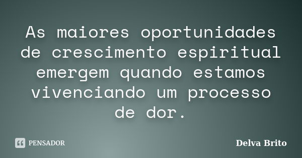 As maiores oportunidades de crescimento espiritual emergem quando estamos vivenciando um processo de dor.... Frase de Delva Brito.