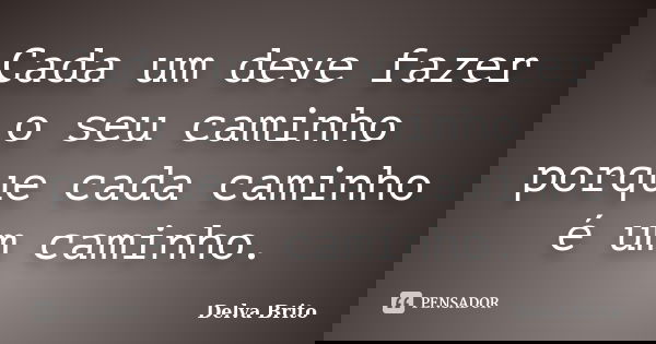 Cada um deve fazer o seu caminho porque cada caminho é um caminho.... Frase de Delva Brito.