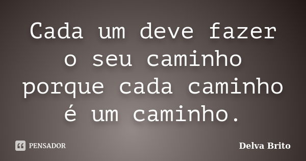 Cada um deve fazer o seu caminho porque cada caminho é um caminho.... Frase de Delva Brito.