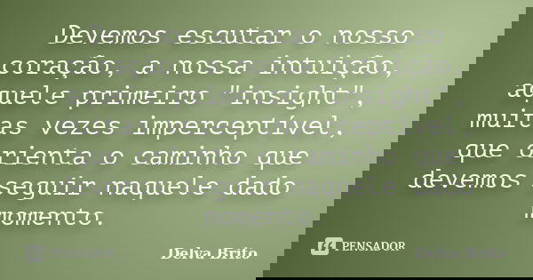 Devemos escutar o nosso coração, a nossa intuição, aquele primeiro "insight", muitas vezes imperceptível, que orienta o caminho que devemos seguir naq... Frase de Delva Brito.