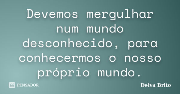 Devemos mergulhar num mundo desconhecido, para conhecermos o nosso próprio mundo.... Frase de Delva Brito.