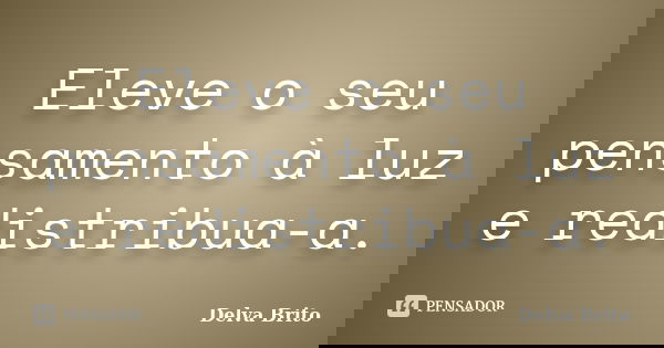 Eleve o seu pensamento à luz e redistribua-a.... Frase de Delva Brito.