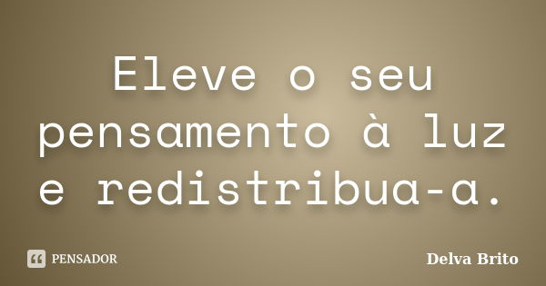 Eleve o seu pensamento à luz e redistribua-a.... Frase de Delva Brito.