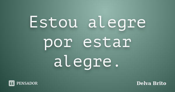 Estou alegre por estar alegre.... Frase de Delva Brito.