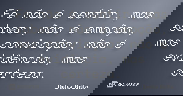 Fé não é sentir, mas saber; não é emoção, mas convicção; não é evidência, mas certeza.... Frase de Delva Brito.