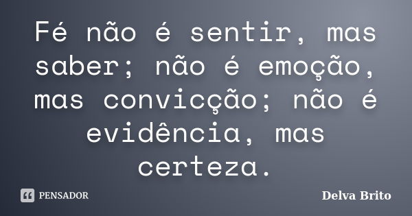 Fé não é sentir, mas saber; não é emoção, mas convicção; não é evidência, mas certeza.... Frase de Delva Brito.