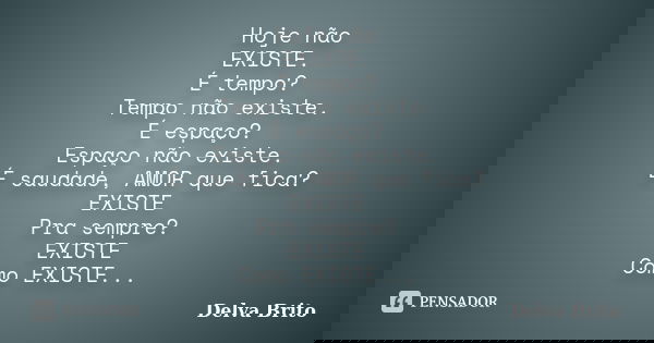 Hoje não EXISTE. É tempo? Tempo não existe. É espaço? Espaço não existe. É saudade, AMOR que fica? EXISTE Pra sempre? EXISTE Como EXISTE...... Frase de Delva Brito.