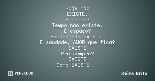 Hoje não EXISTE. É tempo? Tempo não existe. É espaço? Espaço não existe. É saudade, AMOR que fica? EXISTE Pra sempre? EXISTE Como EXISTE...... Frase de Delva Brito.